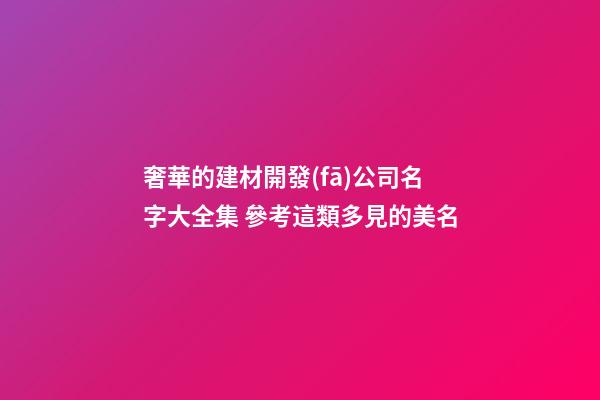 奢華的建材開發(fā)公司名字大全集 參考這類多見的美名-第1張-公司起名-玄機(jī)派
